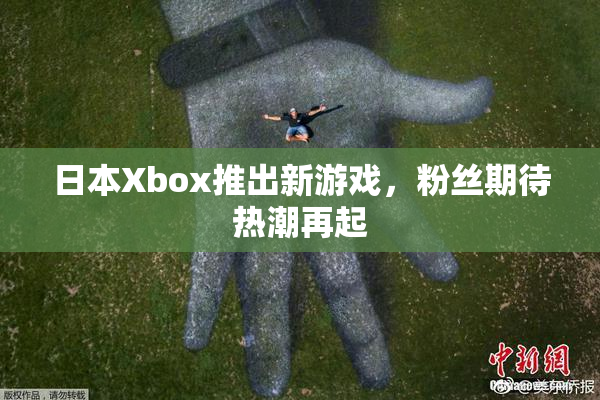 日本Xbox推出新游戏，粉丝期待热潮再起