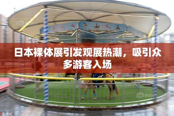 日本裸体展引发观展热潮，吸引众多游客入场