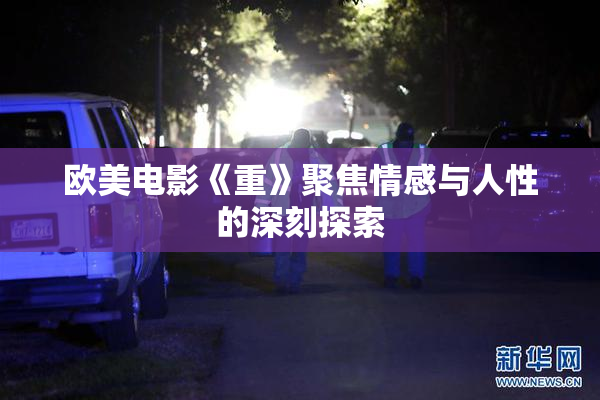 欧美电影《重》聚焦情感与人性的深刻探索