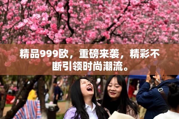 精品999欧，重磅来袭，精彩不断引领时尚潮流。