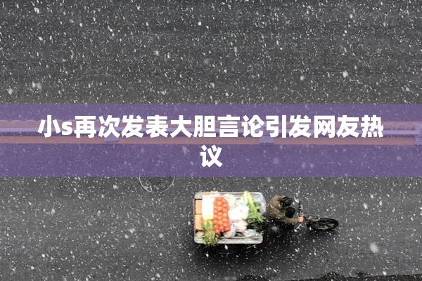 小s再次发表大胆言论引发网友热议