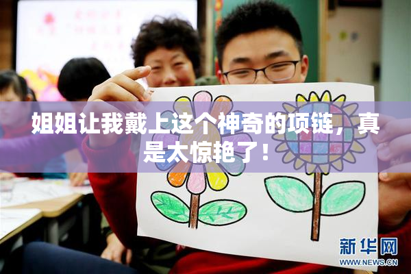 姐姐让我戴上这个神奇的项链，真是太惊艳了！