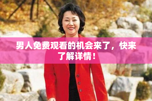 男人免费观看的机会来了，快来了解详情！