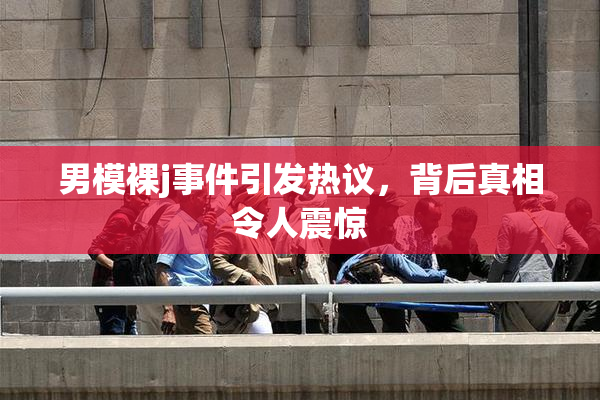 男模裸j事件引发热议，背后真相令人震惊