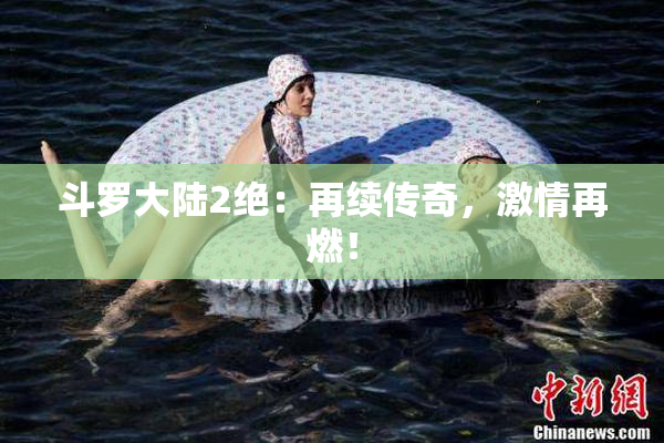 斗罗大陆2绝：再续传奇，激情再燃！
