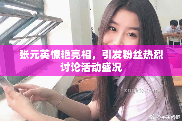 张元英惊艳亮相，引发粉丝热烈讨论活动盛况