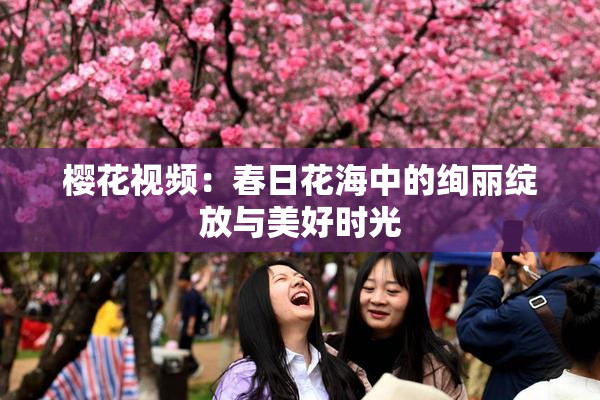 樱花视频：春日花海中的绚丽绽放与美好时光