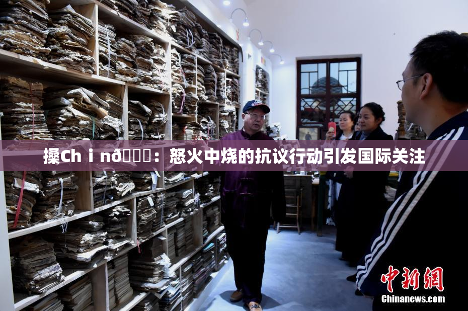 搡Chⅰn🈚：怒火中烧的抗议行动引发国际关注