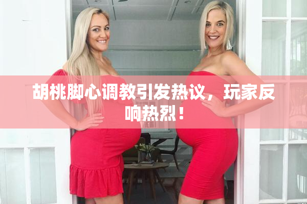 胡桃脚心调教引发热议，玩家反响热烈！