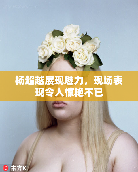 杨超越展现魅力，现场表现令人惊艳不已