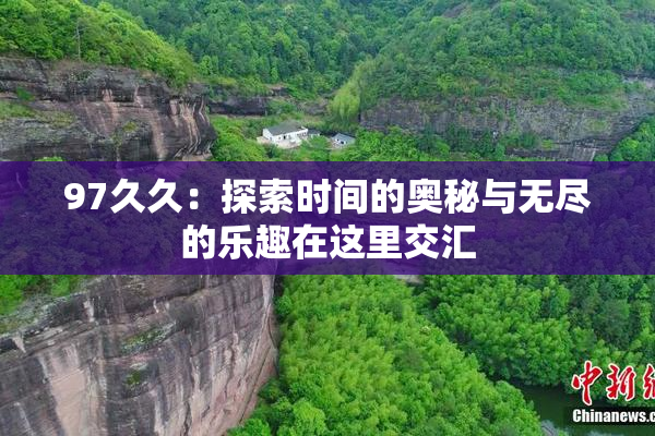 97久久：探索时间的奥秘与无尽的乐趣在这里交汇