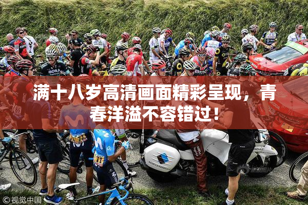 满十八岁高清画面精彩呈现，青春洋溢不容错过！