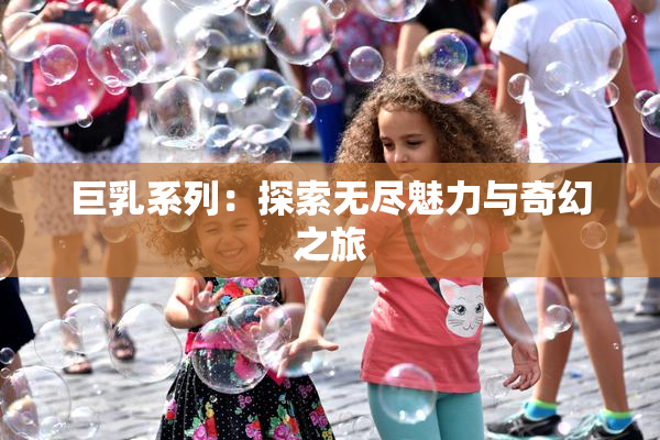 巨乳系列：探索无尽魅力与奇幻之旅