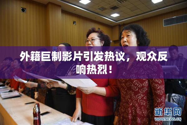 外籍巨制影片引发热议，观众反响热烈！