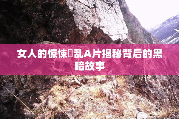 女人的惊悚婬乱A片揭秘背后的黑暗故事