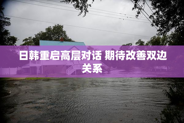 日韩重启高层对话 期待改善双边关系