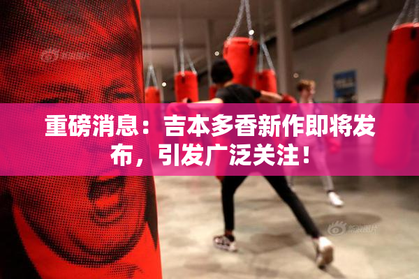 重磅消息：吉本多香新作即将发布，引发广泛关注！