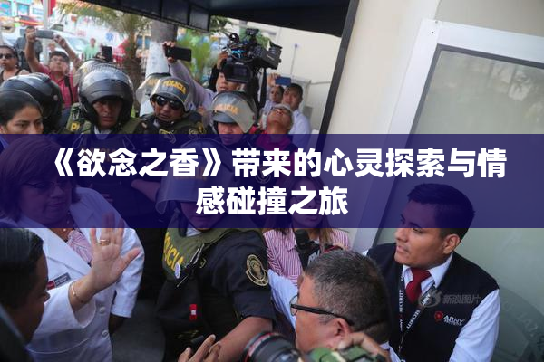 《欲念之香》带来的心灵探索与情感碰撞之旅