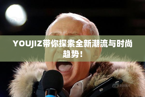 YOUJIZ带你探索全新潮流与时尚趋势！
