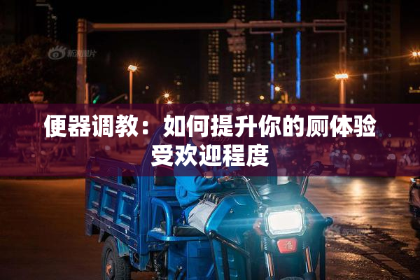 便器调教：如何提升你的厕体验受欢迎程度