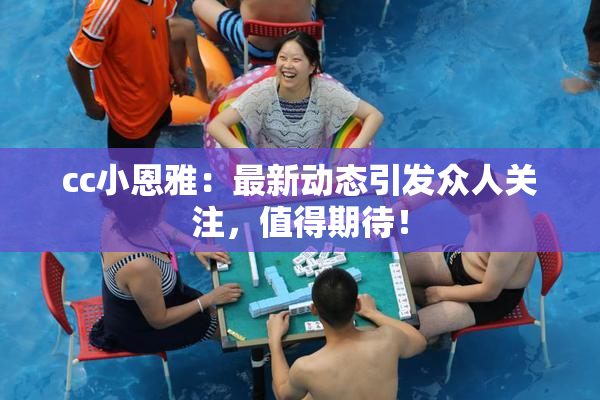 cc小恩雅：最新动态引发众人关注，值得期待！