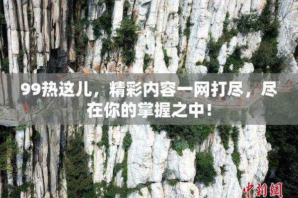 99热这儿，精彩内容一网打尽，尽在你的掌握之中！
