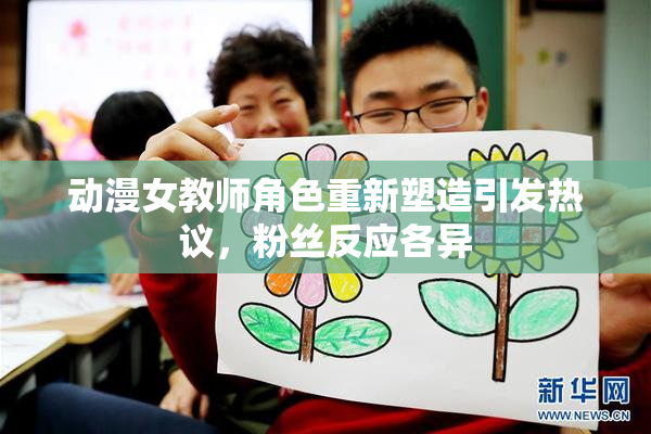 动漫女教师角色重新塑造引发热议，粉丝反应各异