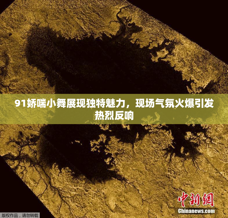 91娇喘小舞展现独特魅力，现场气氛火爆引发热烈反响