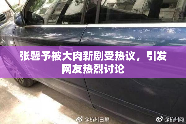 张馨予被大肉新剧受热议，引发网友热烈讨论