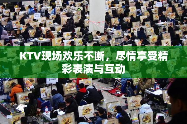 KTV现场欢乐不断，尽情享受精彩表演与互动