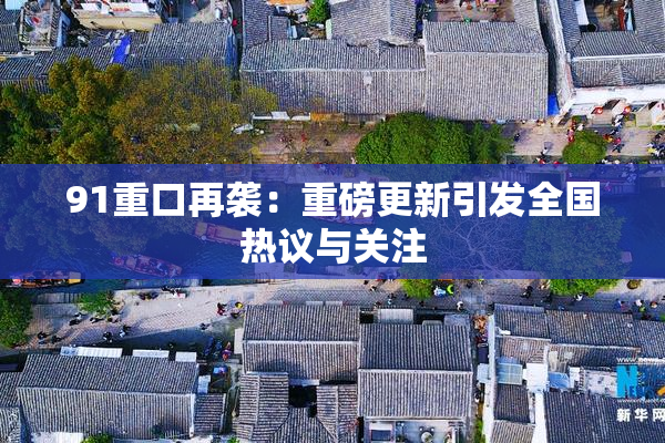 91重口再袭：重磅更新引发全国热议与关注