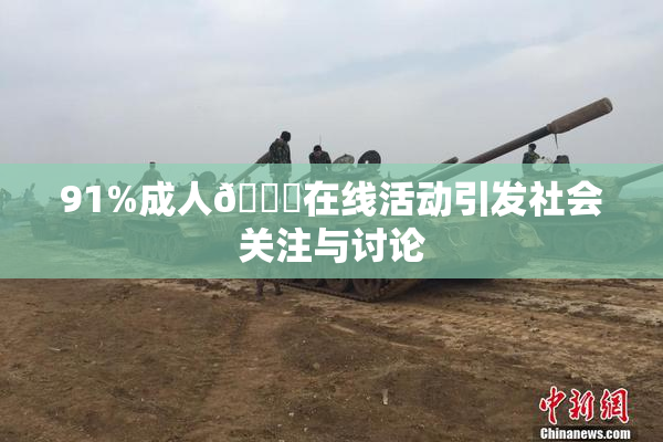 91%成人🔞在线活动引发社会关注与讨论