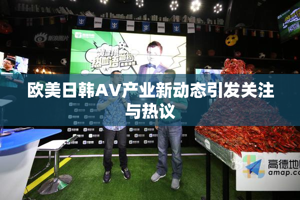 欧美日韩AV产业新动态引发关注与热议