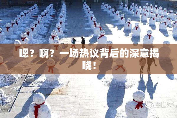 嗯？啊？一场热议背后的深意揭晓！