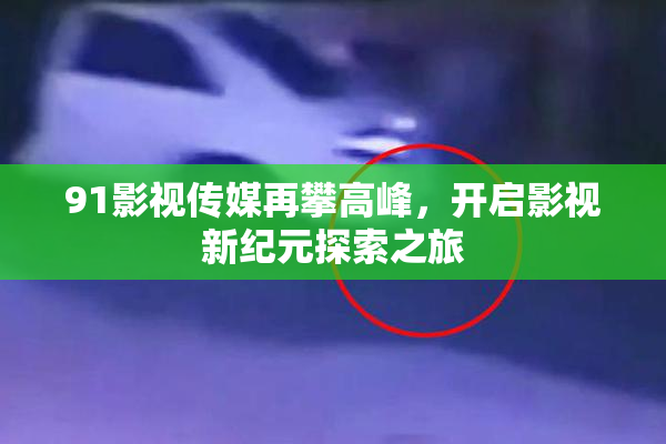 91影视传媒再攀高峰，开启影视新纪元探索之旅
