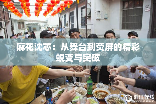 麻花沈芯：从舞台到荧屏的精彩蜕变与突破