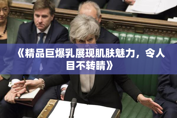 《精品巨爆乳展现肌肤魅力，令人目不转睛》
