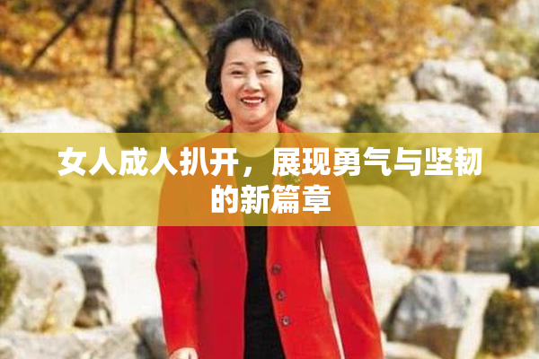 女人成人扒开，展现勇气与坚韧的新篇章