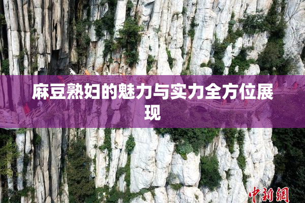 麻豆熟妇的魅力与实力全方位展现