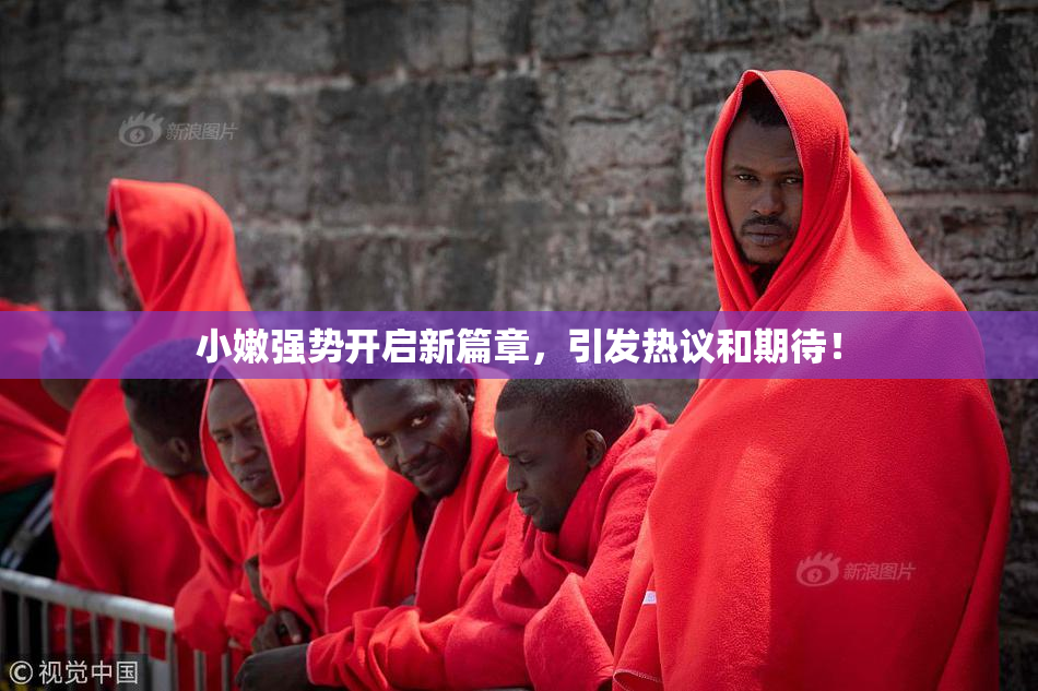 小嫩强势开启新篇章，引发热议和期待！