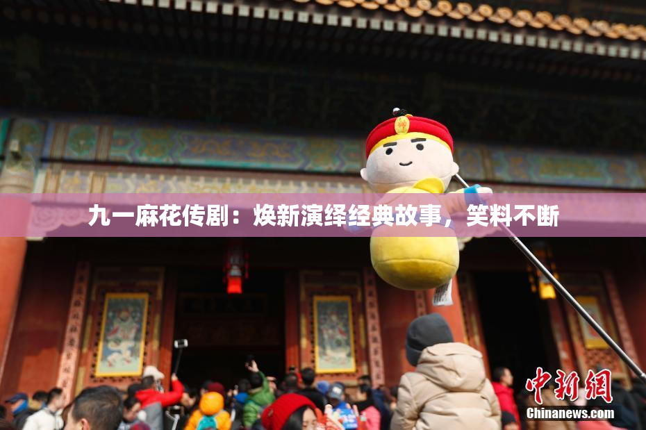九一麻花传剧：焕新演绎经典故事，笑料不断