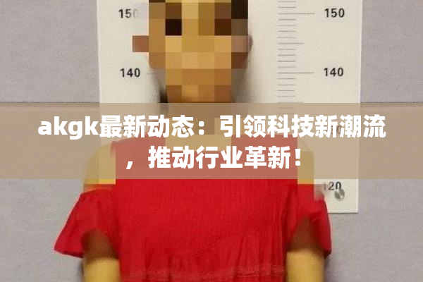 akgk最新动态：引领科技新潮流，推动行业革新！