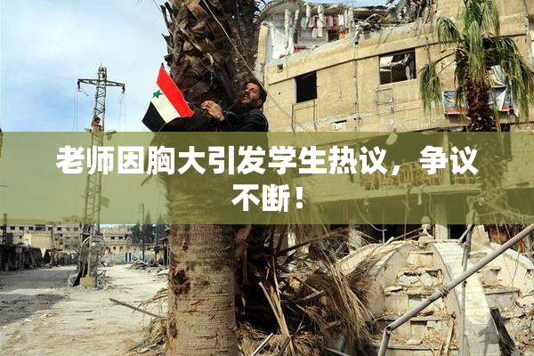 老师因胸大引发学生热议，争议不断！