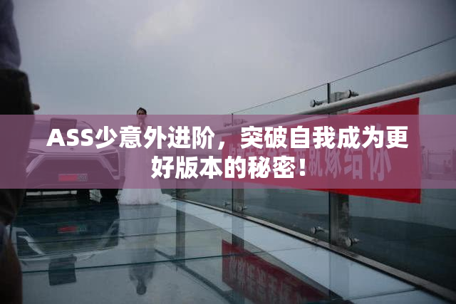 ASS少意外进阶，突破自我成为更好版本的秘密！