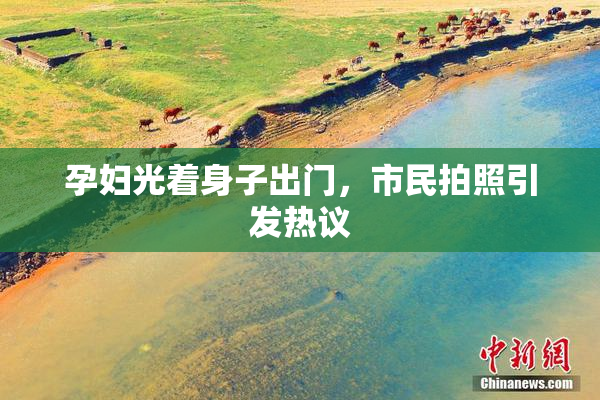孕妇光着身子出门，市民拍照引发热议