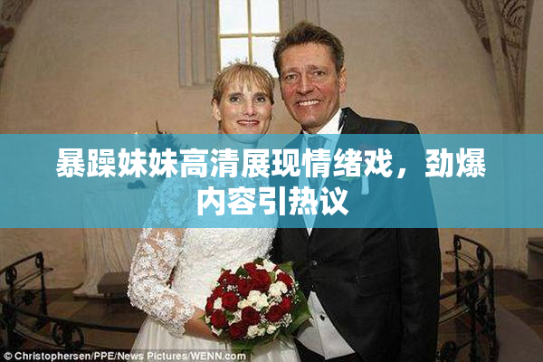 暴躁妹妹高清展现情绪戏，劲爆内容引热议
