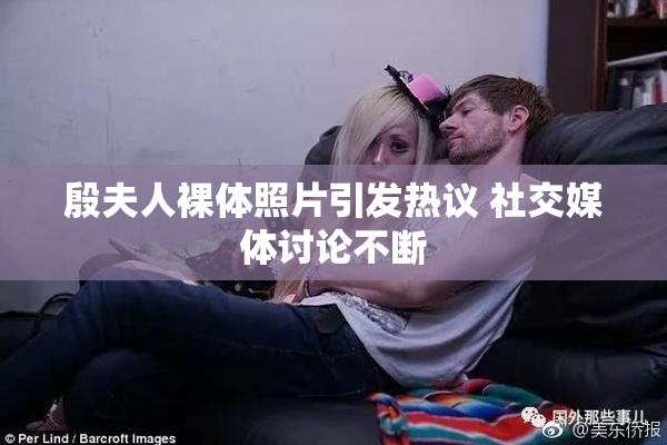 殷夫人裸体照片引发热议 社交媒体讨论不断