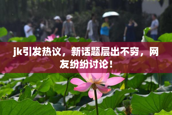 jk引发热议，新话题层出不穷，网友纷纷讨论！