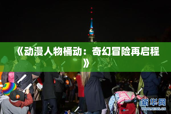 《动漫人物桶动：奇幻冒险再启程》
