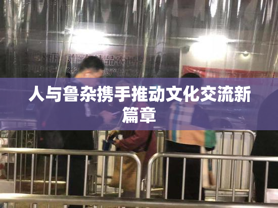 人与鲁杂携手推动文化交流新篇章